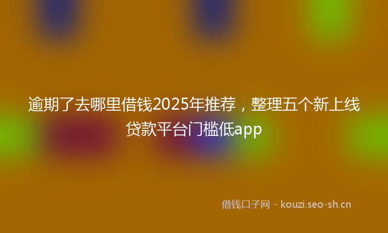 逾期了去哪里借钱2025年推荐，整理五个新上线贷款平台门槛低app