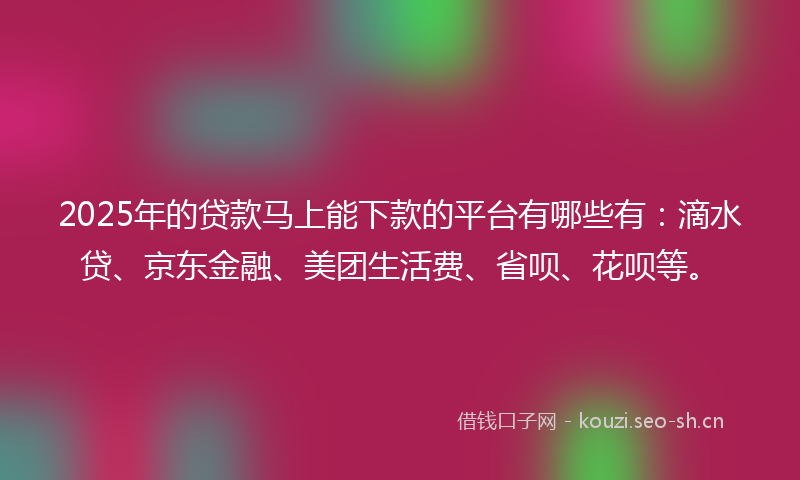 2025年的贷款马上能下款的平台有哪些有:滴水贷、京东金融、美团生活费、省呗、花呗等。