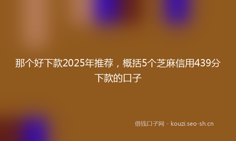 那个好下款2025年推荐，概括5个芝麻信用439分下款的口子