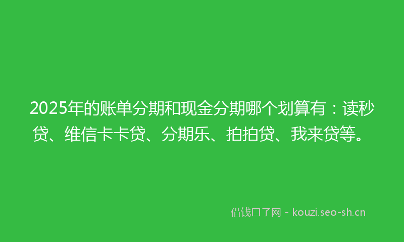 2025年的账单分期和现金分期哪个划算有：读秒贷、维信卡卡贷、分期乐、拍拍贷、我来贷等。