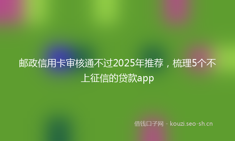 邮政信用卡审核通不过2025年推荐，梳理5个不上征信的贷款app