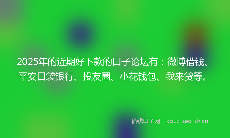 2025年的近期好下款的口子论坛有：微博借钱、平安口袋银行、投友圈、小花钱包、我来贷等。