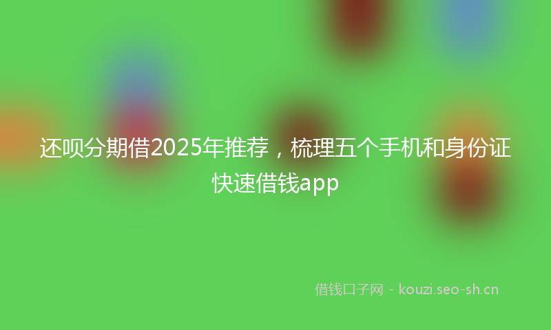 还呗分期借2025年推荐，梳理五个手机和身份证快速借钱app