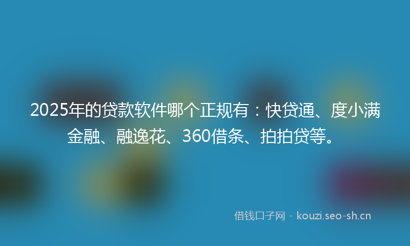 2025年的贷款软件哪个正规有：快贷通、度小满金融、融逸花、360借条、拍拍贷等。