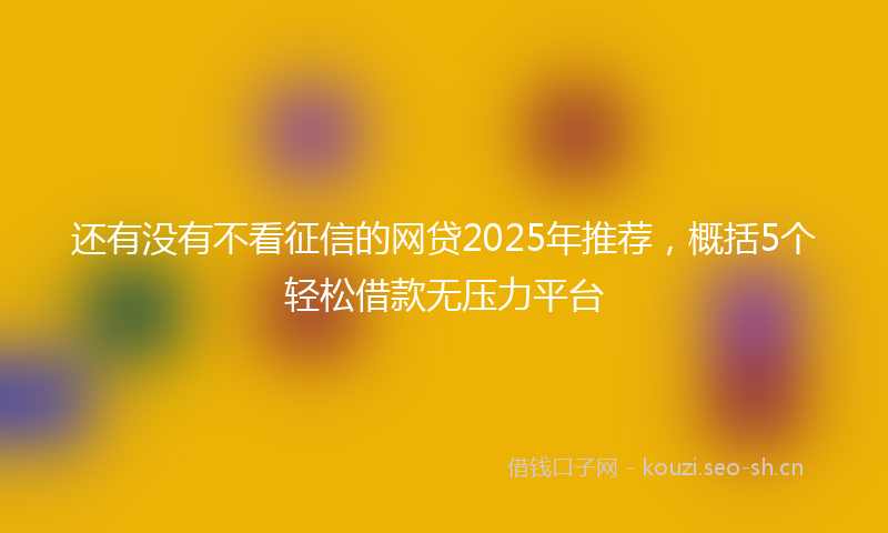 还有没有不看征信的网贷2025年推荐,概括5个轻松借款无压力平台