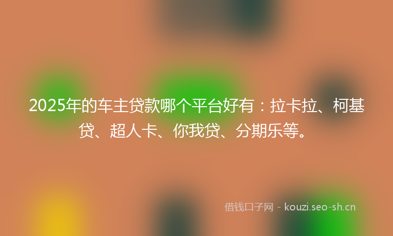 2025年的车主贷款哪个平台好有：拉卡拉、柯基贷、超人卡、你我贷、分期乐等。