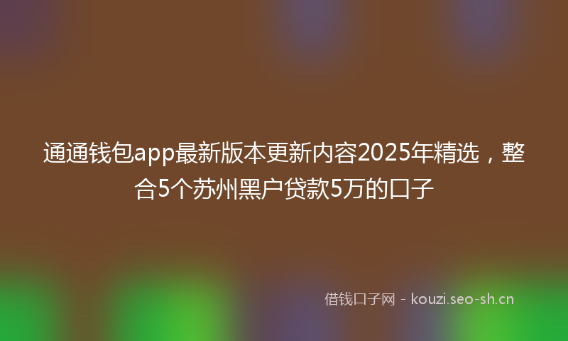 通通钱包app最新版本更新内容2025年精选，整合5个苏州黑户贷款5万的口子