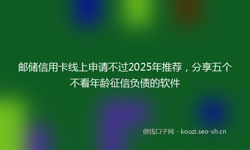 邮储信用卡线上申请不过2025年推荐，分享五个不看年龄征信负债的软件