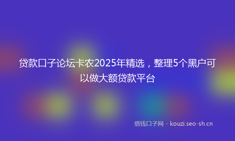 贷款口子论坛卡农2025年精选，整理5个黑户可以做大额贷款平台