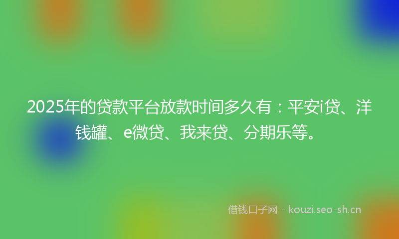 2025年的贷款平台放款时间多久有：平安i贷、洋钱罐、e微贷、我来贷、分期乐等。