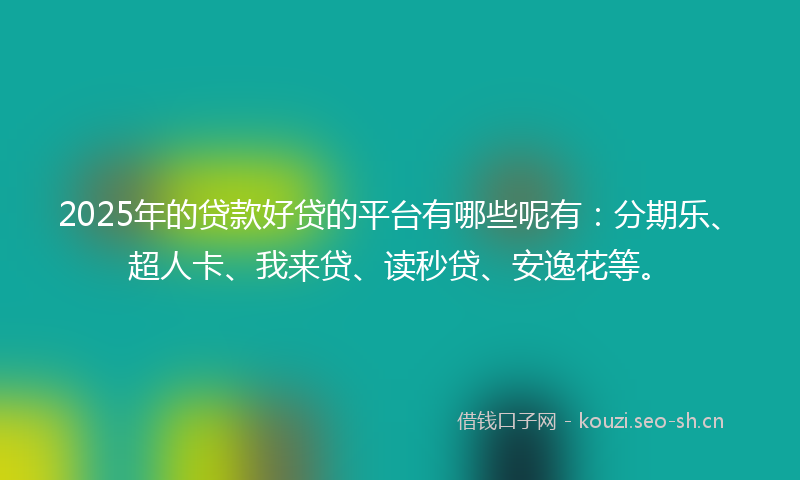 2025年的贷款好贷的平台有哪些呢有：分期乐、超人卡、我来贷、读秒贷、安逸花等。