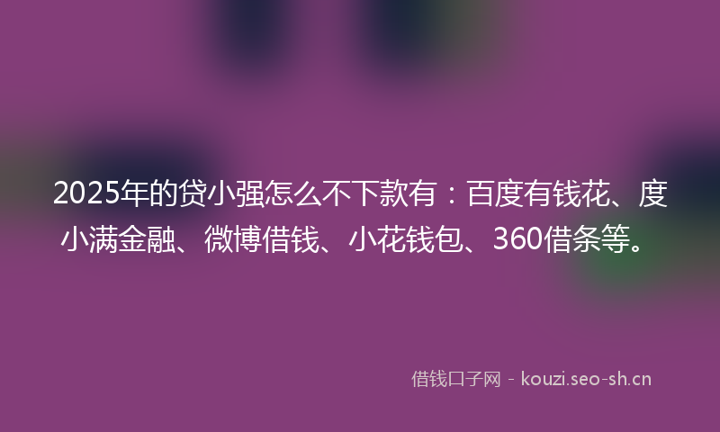 2025年的贷小强怎么不下款有：百度有钱花、度小满金融、微博借钱、小花钱包、360借条等。