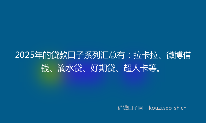 2025年的贷款口子系列汇总有：拉卡拉、微博借钱、滴水贷、好期贷、超人卡等。