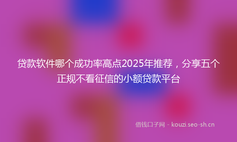 贷款软件哪个成功率高点2025年推荐，分享五个正规不看征信的小额贷款平台