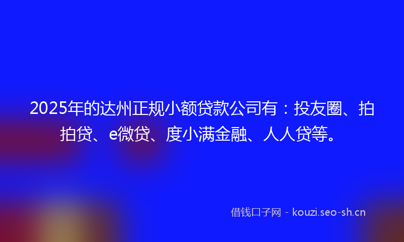 2025年的达州正规小额贷款公司有：投友圈、拍拍贷、e微贷、度小满金融、人人贷等。