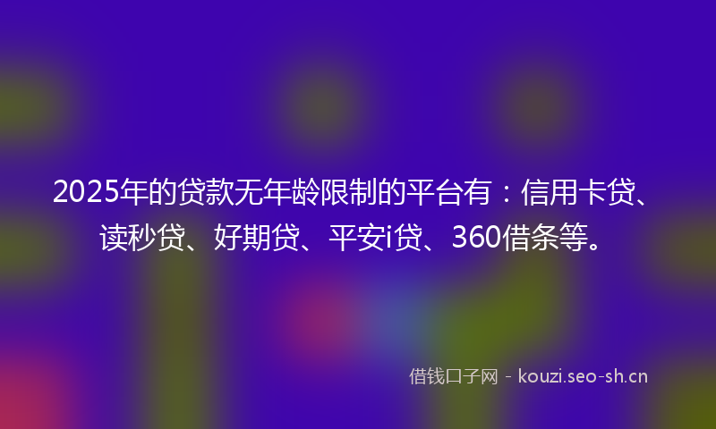 2025年的贷款无年龄限制的平台有：信用卡贷、读秒贷、好期贷、平安i贷、360借条等。