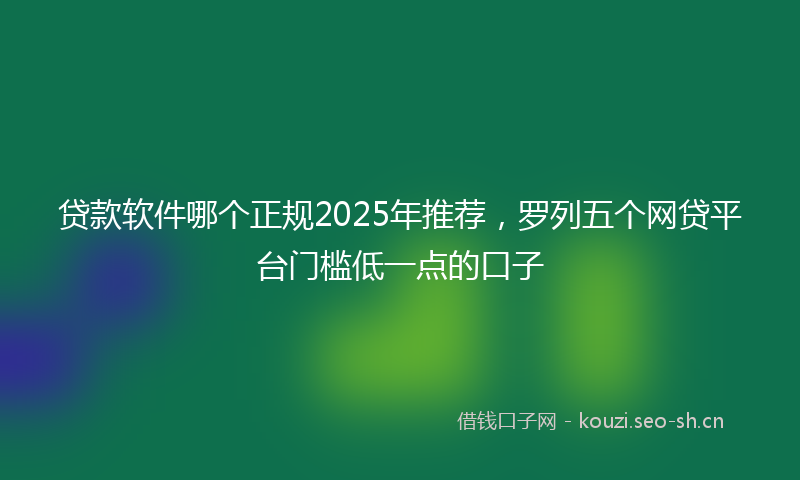 贷款软件哪个正规2025年推荐,罗列五个网贷平台门槛低一点的口子