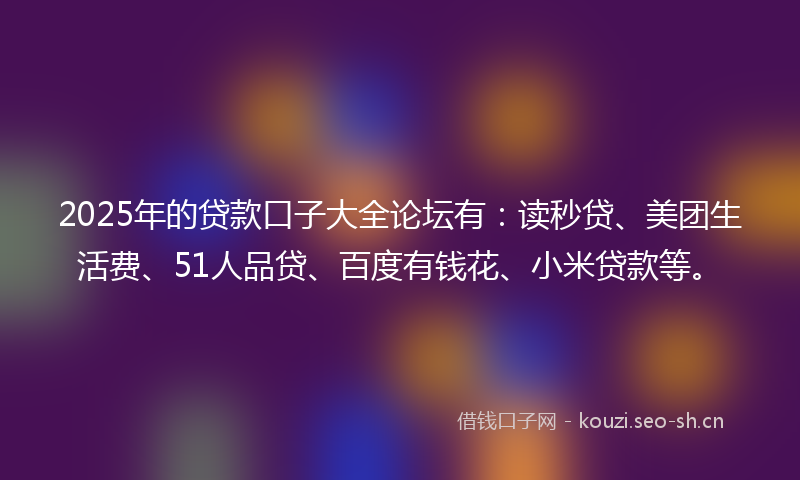2025年的贷款口子大全论坛有：读秒贷、美团生活费、51人品贷、百度有钱花、小米贷款等。