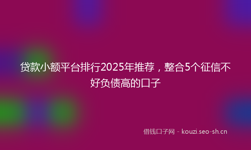 贷款小额平台排行2025年推荐，整合5个征信不好负债高的口子