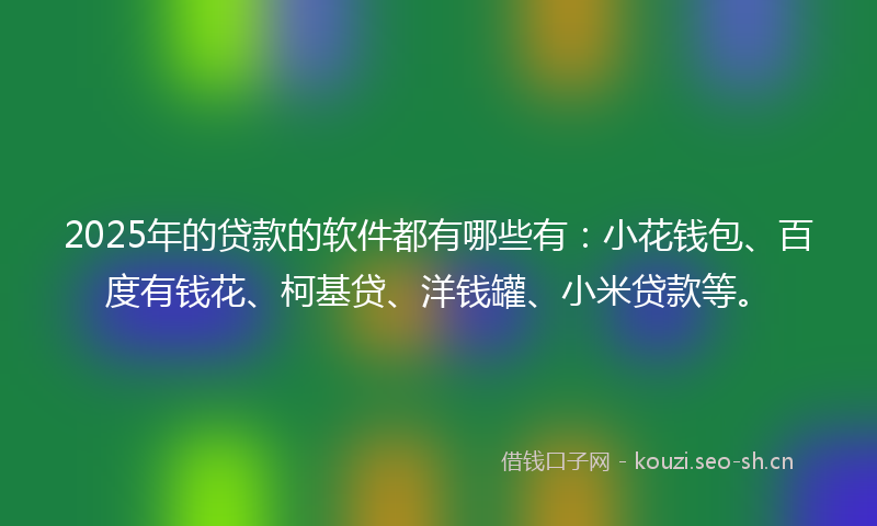 2025年的贷款的软件都有哪些有：小花钱包、百度有钱花、柯基贷、洋钱罐、小米贷款等。