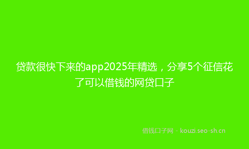贷款很快下来的app2025年精选，分享5个征信花了可以借钱的网贷口子