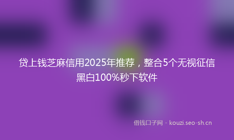贷上钱芝麻信用2025年推荐，整合5个无视征信黑白100%秒下软件