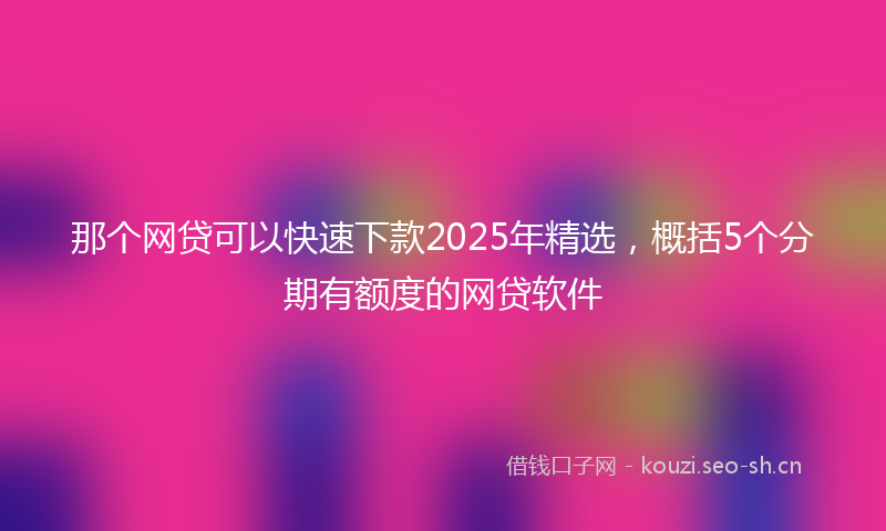 那个网贷可以快速下款2025年精选,概括5个分期有额度的网贷软件