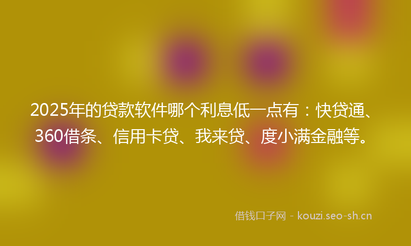 2025年的贷款软件哪个利息低一点有:快贷通、360借条、信用卡贷、我来贷、度小满金融等。
