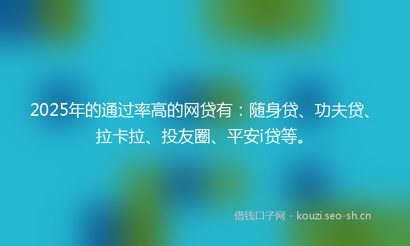 2025年的通过率高的网贷有：随身贷、功夫贷、拉卡拉、投友圈、平安i贷等。
