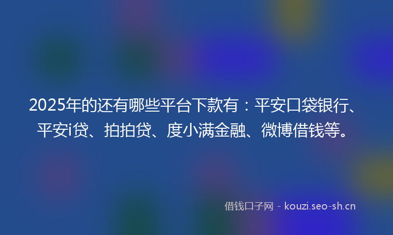 2025年的还有哪些平台下款有：平安口袋银行、平安i贷、拍拍贷、度小满金融、微博借钱等。