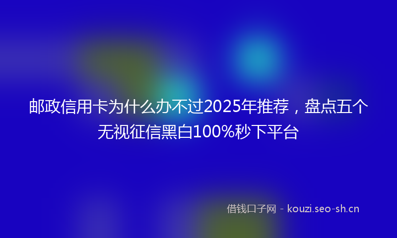 邮政信用卡为什么办不过2025年推荐,盘点五个无视征信黑白100%秒下平台