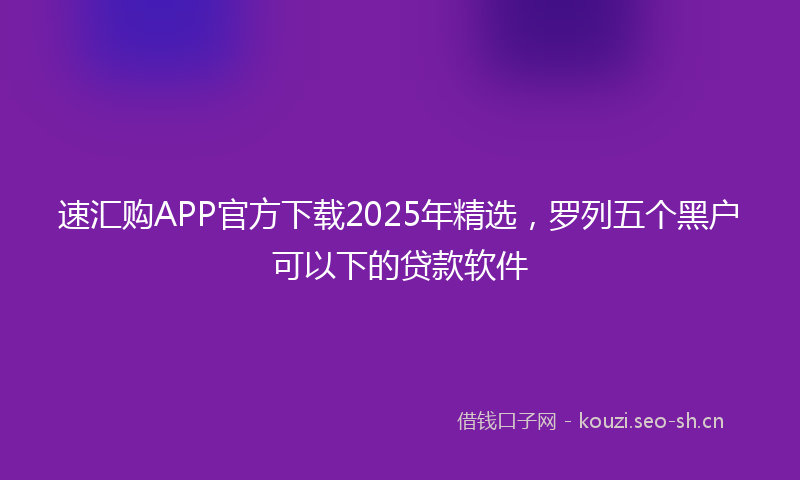 速汇购APP官方下载2025年精选，罗列五个黑户可以下的贷款软件