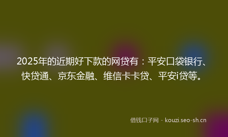 2025年的近期好下款的网贷有:平安口袋银行、快贷通、京东金融、维信卡卡贷、平安i贷等。