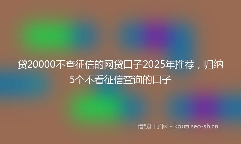 贷20000不查征信的网贷口子2025年推荐，归纳5个不看征信查询的口子