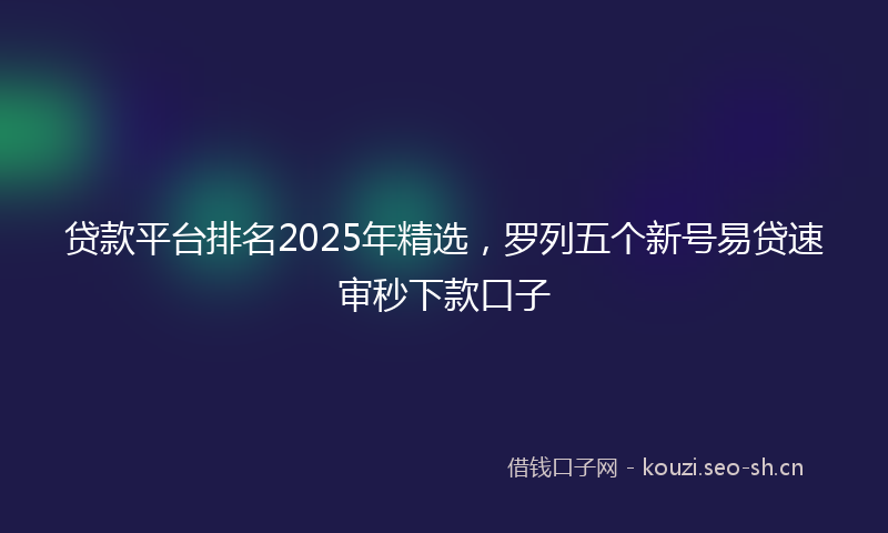 贷款平台排名2025年精选，罗列五个新号易贷速审秒下款口子