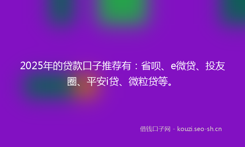 2025年的贷款口子推荐有：省呗、e微贷、投友圈、平安i贷、微粒贷等。