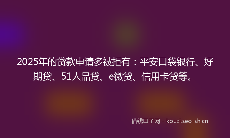 2025年的贷款申请多被拒有：平安口袋银行、好期贷、51人品贷、e微贷、信用卡贷等。