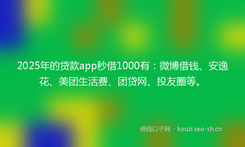 2025年的贷款app秒借1000有:微博借钱、安逸花、美团生活费、团贷网、投友圈等。