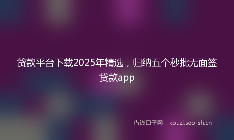 贷款平台下载2025年精选，归纳五个秒批无面签贷款app