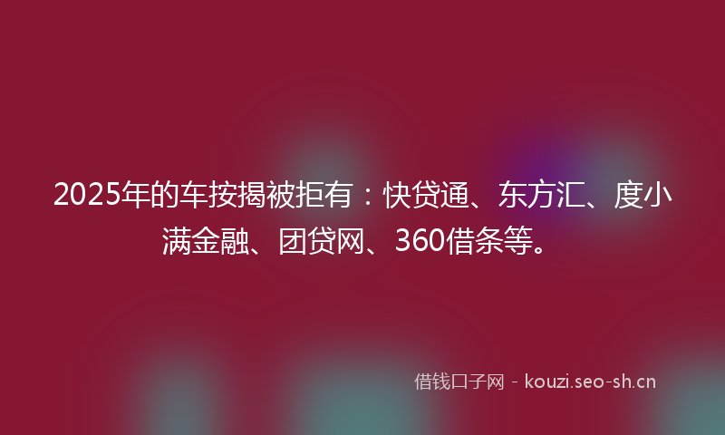 2025年的车按揭被拒有：快贷通、东方汇、度小满金融、团贷网、360借条等。