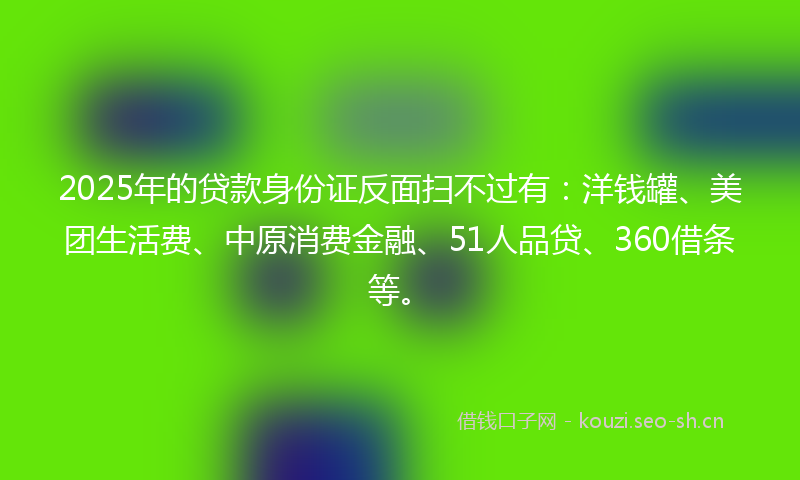 2025年的贷款身份证反面扫不过有：洋钱罐、美团生活费、中原消费金融、51人品贷、360借条等。