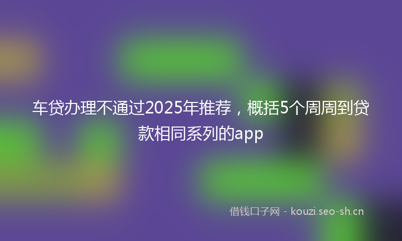 车贷办理不通过2025年推荐，概括5个周周到贷款相同系列的app