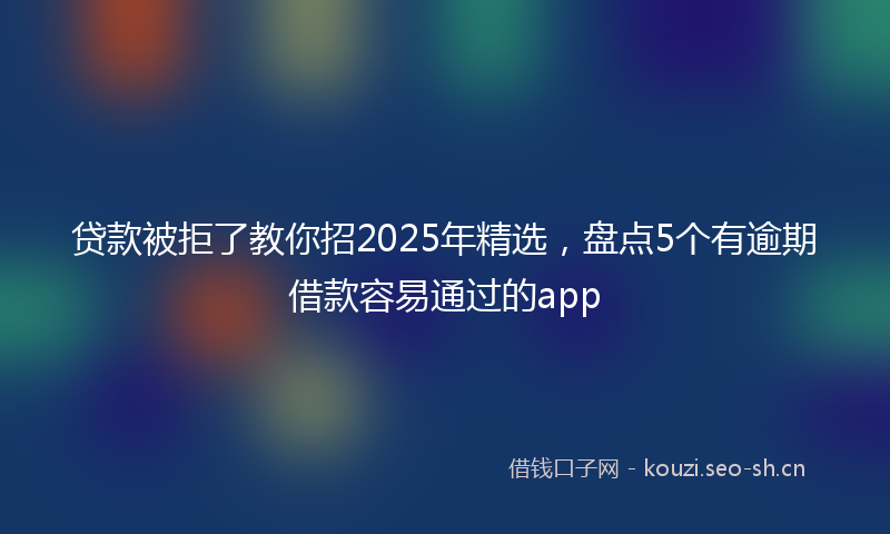 贷款被拒了教你招2025年精选，盘点5个有逾期借款容易通过的app