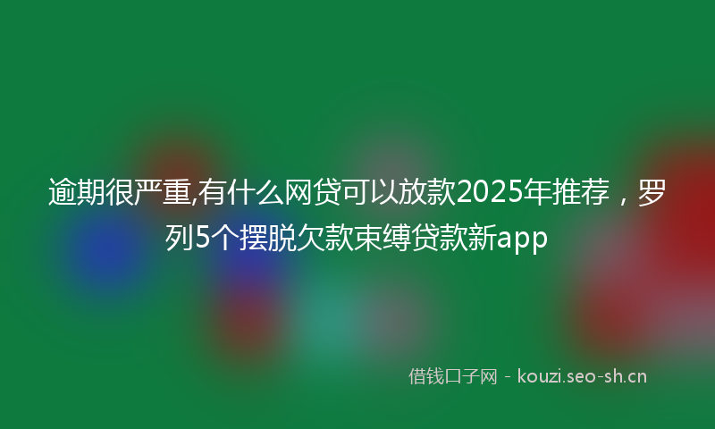 逾期很严重,有什么网贷可以放款2025年推荐,罗列5个摆脱欠款束缚贷款新app