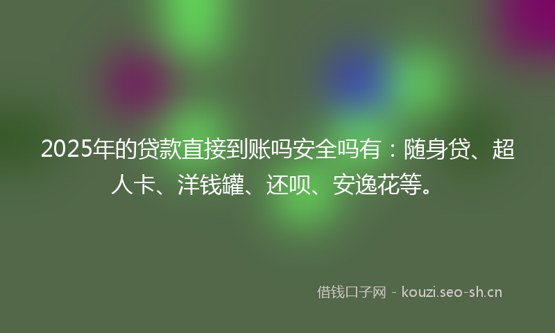 2025年的贷款直接到账吗安全吗有：随身贷、超人卡、洋钱罐、还呗、安逸花等。