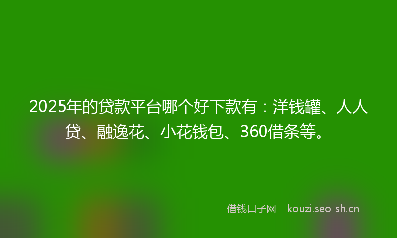 2025年的贷款平台哪个好下款有：洋钱罐、人人贷、融逸花、小花钱包、360借条等。