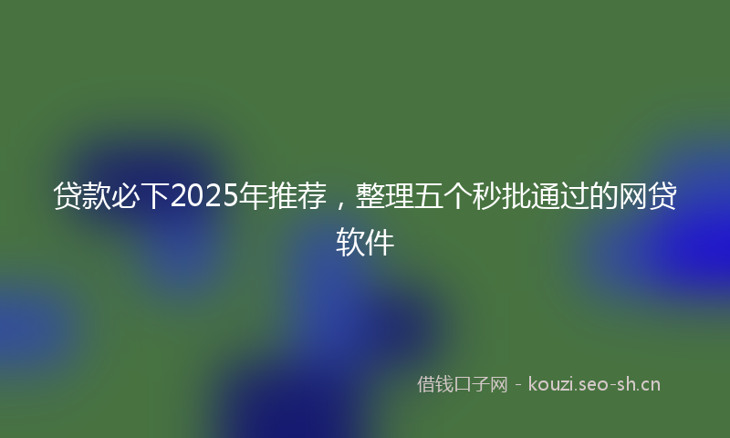 贷款必下2025年推荐，整理五个秒批通过的网贷软件