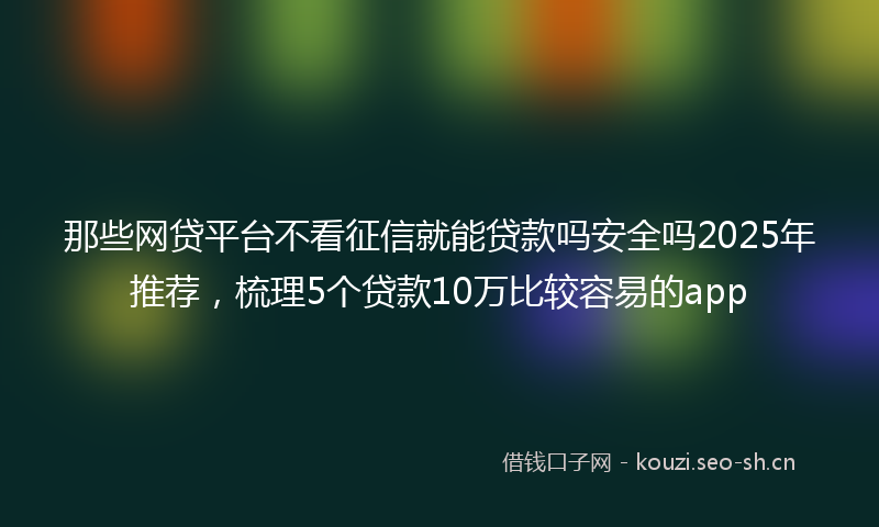 那些网贷平台不看征信就能贷款吗安全吗2025年推荐，梳理5个贷款10万比较容易的app