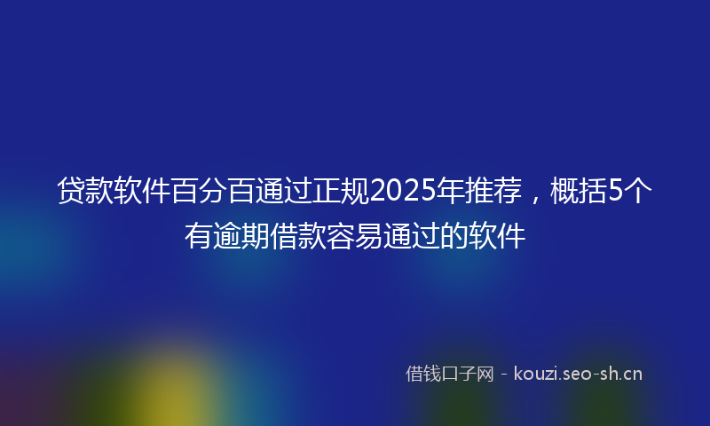 贷款软件百分百通过正规2025年推荐，概括5个有逾期借款容易通过的软件
