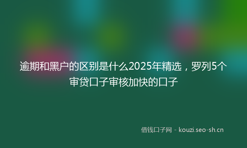 逾期和黑户的区别是什么2025年精选，罗列5个审贷口子审核加快的口子
